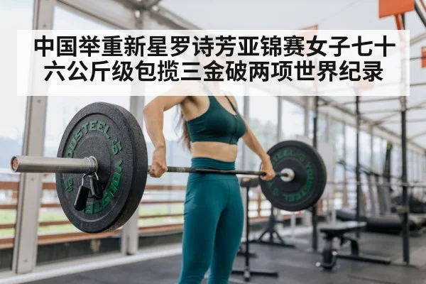 中国举重新星罗诗芳亚锦赛女子七十六公斤级包揽三金破两项世界纪录