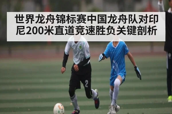 世界龙舟锦标赛中国龙舟队对印尼200米直道竞速胜负关键剖析